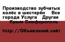 Производство зубчатых колёс и шестерён. - Все города Услуги » Другие   . Крым,Симферополь